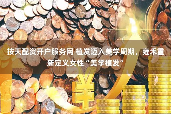 按天配资开户服务网 植发迈入美学周期，雍禾重新定义女性“美学植发”