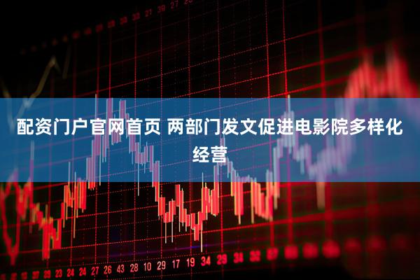 配资门户官网首页 两部门发文促进电影院多样化经营