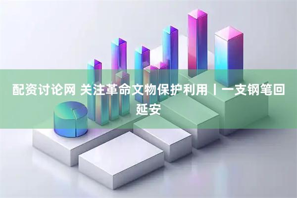 配资讨论网 关注革命文物保护利用丨一支钢笔回延安