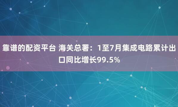 靠谱的配资平台 海关总署：1至7月集成电路累计出口同比增长99.5%
