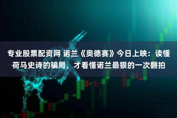 专业股票配资网 诺兰《奥德赛》今日上映：读懂荷马史诗的骗局，才看懂诺兰最狠的一次翻拍