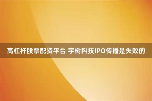 高杠杆股票配资平台 宇树科技IPO传播是失败的