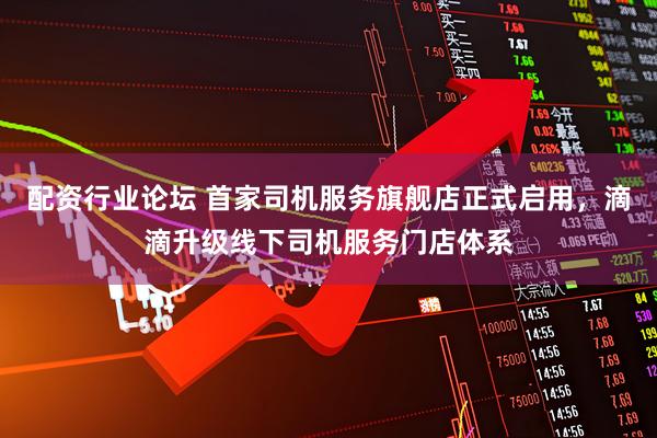 配资行业论坛 首家司机服务旗舰店正式启用，滴滴升级线下司机服务门店体系