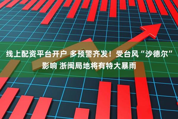 线上配资平台开户 多预警齐发！受台风“沙德尔”影响 浙闽局地将有特大暴雨
