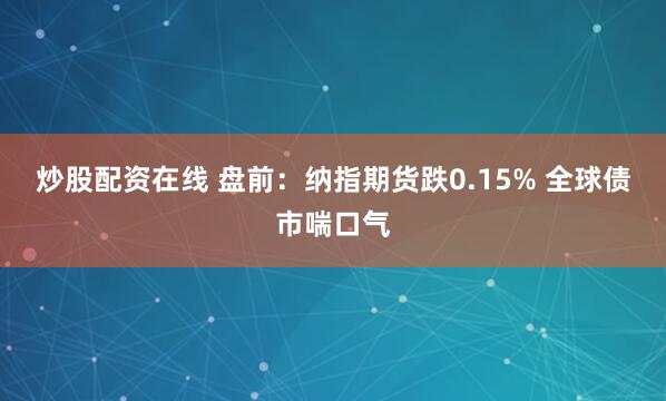 炒股配资在线 盘前：纳指期货跌0.15% 全球债市喘口气