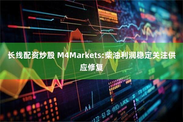 长线配资炒股 M4Markets:柴油利润稳定关注供应修复