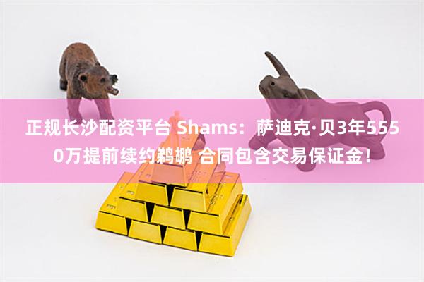 正规长沙配资平台 Shams：萨迪克·贝3年5550万提前续约鹈鹕 合同包含交易保证金！