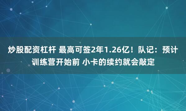 炒股配资杠杆 最高可签2年1.26亿！队记：预计训练营开始前 小卡的续约就会敲定