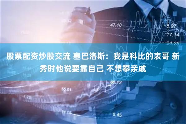 股票配资炒股交流 塞巴洛斯：我是科比的表哥 新秀时他说要靠自己 不想攀亲戚