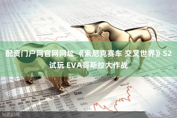 配资门户网官网网址 《索尼克赛车 交叉世界》S2试玩 EVA哥斯拉大作战
