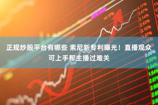 正规炒股平台有哪些 索尼新专利曝光！直播观众可上手帮主播过难关