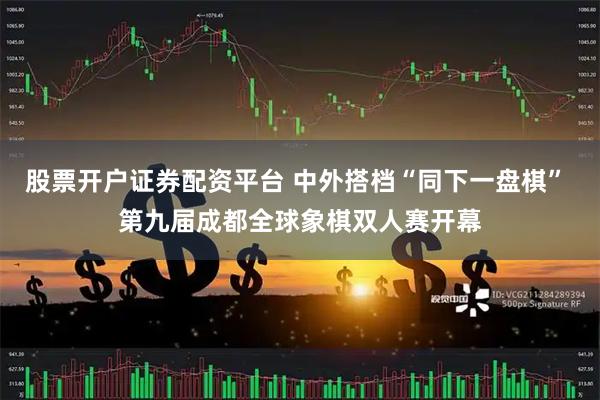股票开户证券配资平台 中外搭档“同下一盘棋” 第九届成都全球象棋双人赛开幕