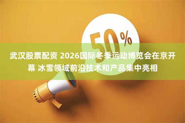 武汉股票配资 2026国际冬季运动博览会在京开幕 冰雪领域前沿技术和产品集中亮相